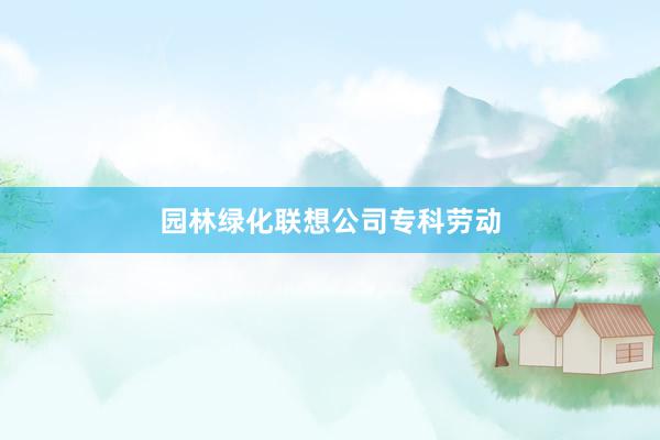 园林绿化联想公司专科劳动