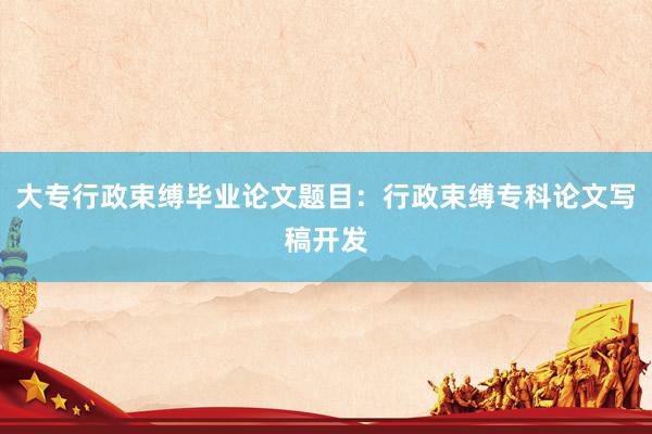 大专行政束缚毕业论文题目：行政束缚专科论文写稿开发