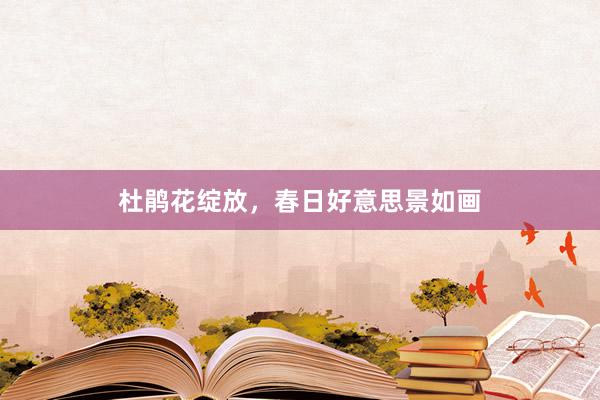 杜鹃花绽放，春日好意思景如画