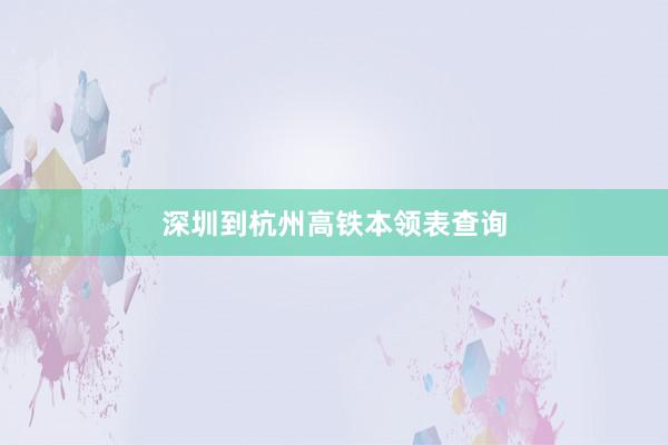 深圳到杭州高铁本领表查询