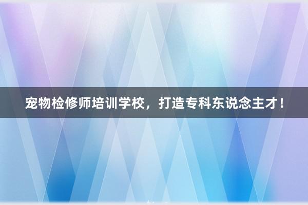 宠物检修师培训学校，打造专科东说念主才！