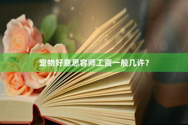 宠物好意思容师工资一般几许？