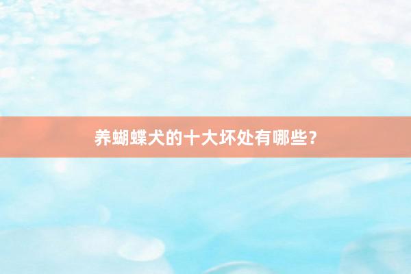 养蝴蝶犬的十大坏处有哪些？