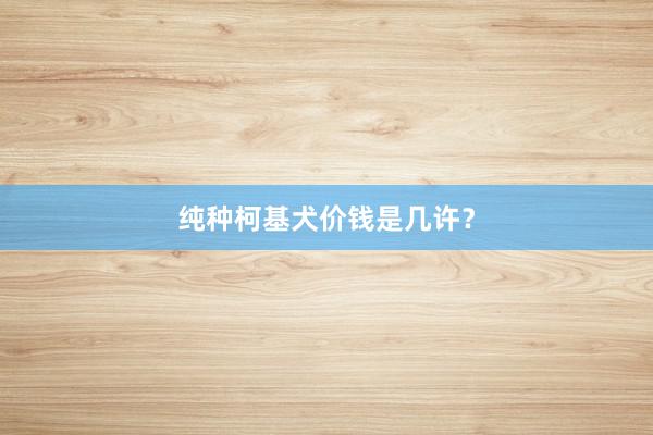 纯种柯基犬价钱是几许？
