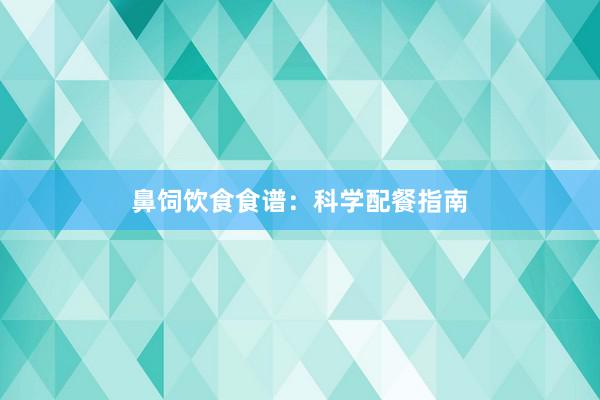 鼻饲饮食食谱：科学配餐指南