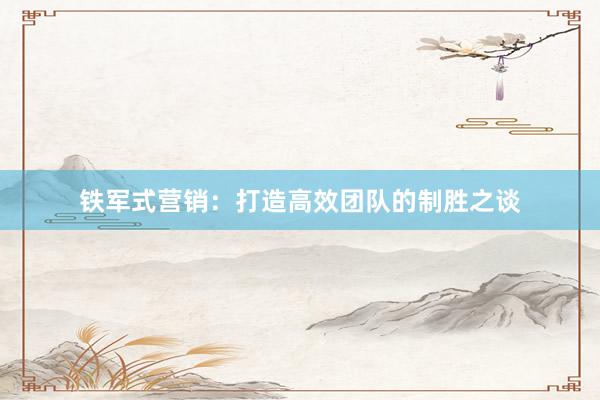 铁军式营销：打造高效团队的制胜之谈