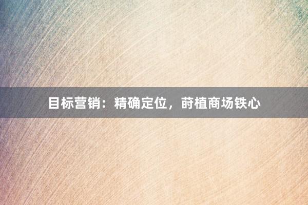 目标营销：精确定位，莳植商场铁心